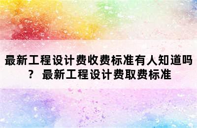 最新工程设计费收费标准有人知道吗？ 最新工程设计费取费标准